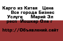 Карго из Китая › Цена ­ 100 - Все города Бизнес » Услуги   . Марий Эл респ.,Йошкар-Ола г.